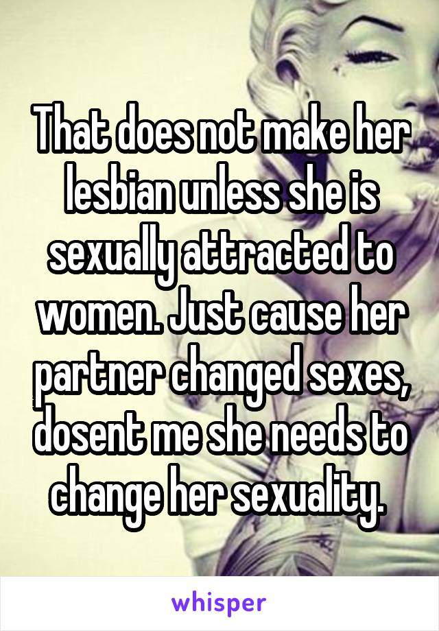 That does not make her lesbian unless she is sexually attracted to women. Just cause her partner changed sexes, dosent me she needs to change her sexuality. 