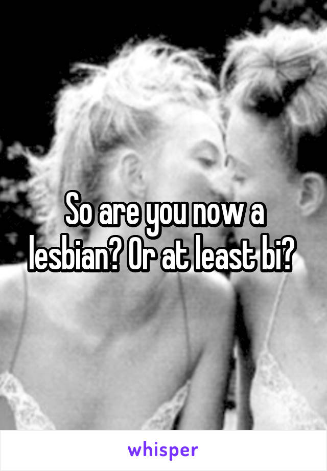 So are you now a lesbian? Or at least bi? 