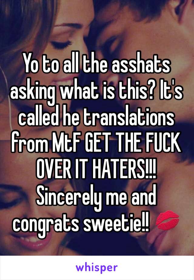 Yo to all the asshats asking what is this? It's called he translations from MtF GET THE FUCK OVER IT HATERS!!!  
Sincerely me and congrats sweetie!! 💋