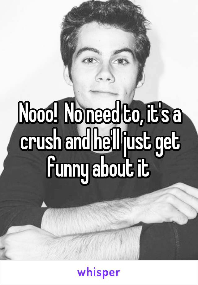 Nooo!  No need to, it's a crush and he'll just get funny about it 