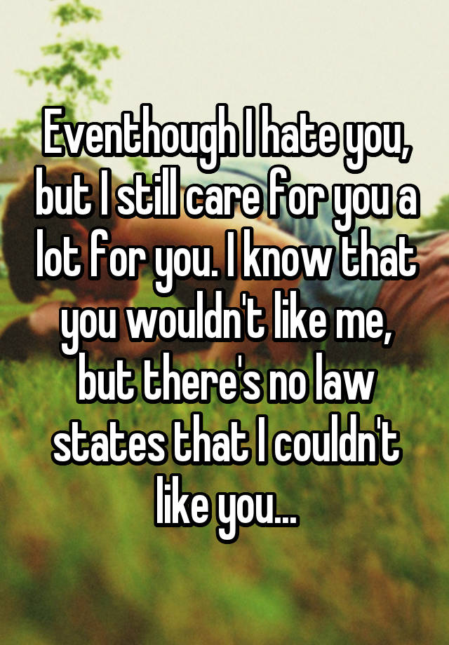 Eventhough I hate you, but I still care for you a lot for you. I know that you wouldn't like me, but there's no law states that I couldn't like you...