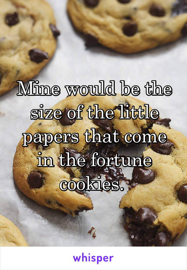 Mine would be the size of the little papers that come in the fortune cookies. 