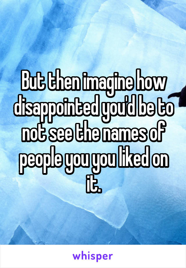 But then imagine how disappointed you'd be to not see the names of people you you liked on it.