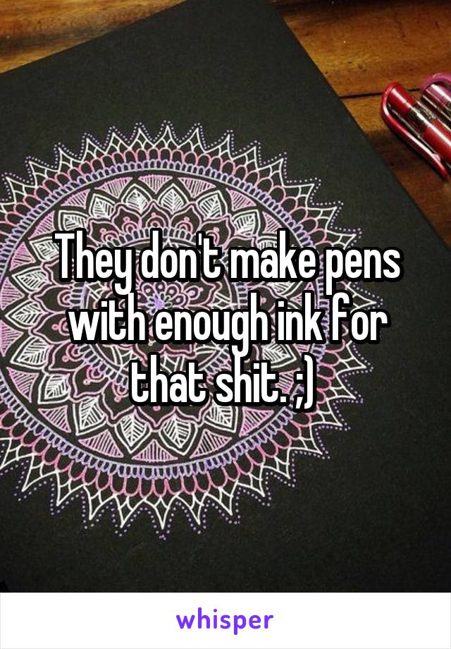 They don't make pens with enough ink for that shit. ;) 