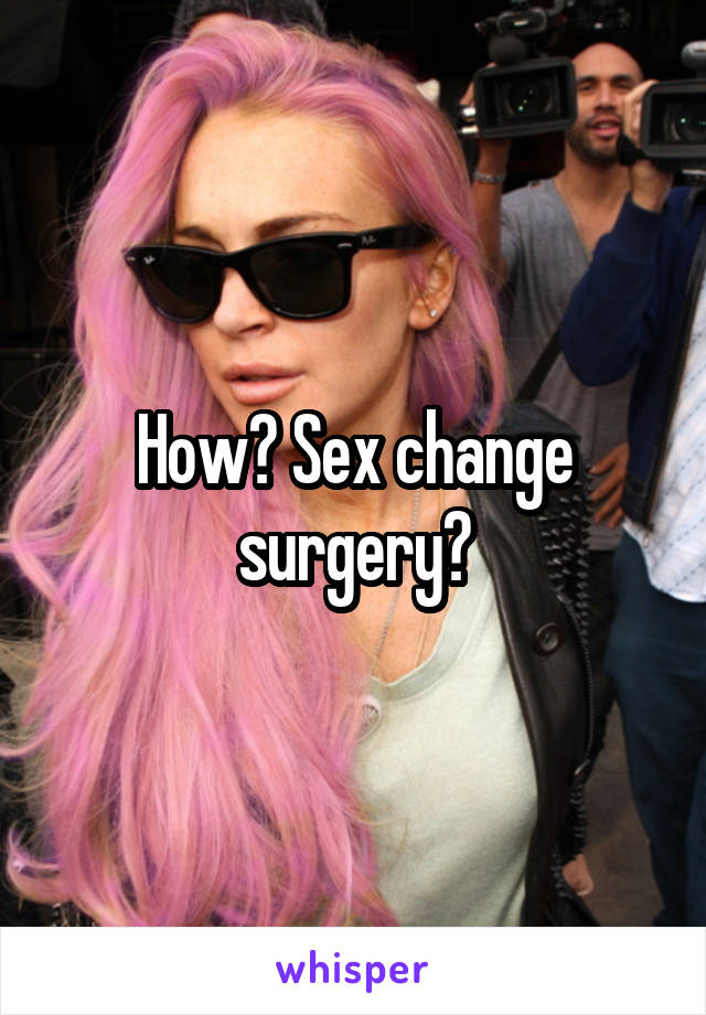 How? Sex change surgery?
