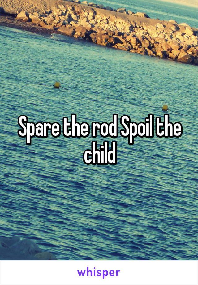 Spare the rod Spoil the child