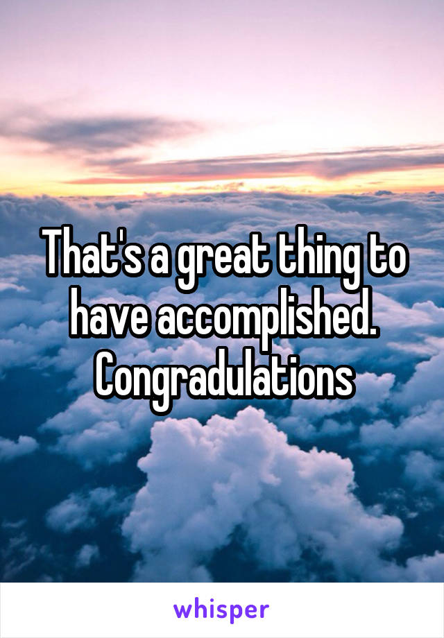 That's a great thing to have accomplished. Congradulations
