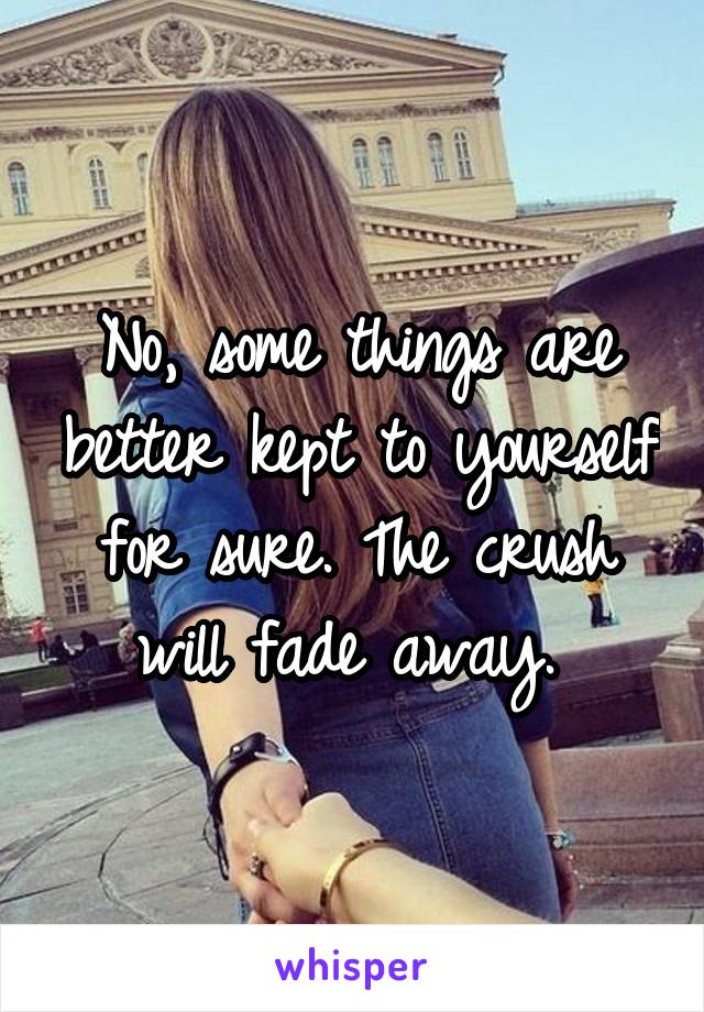 No, some things are better kept to yourself for sure. The crush will fade away. 