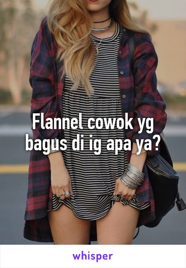 Flannel cowok yg bagus di ig apa ya?