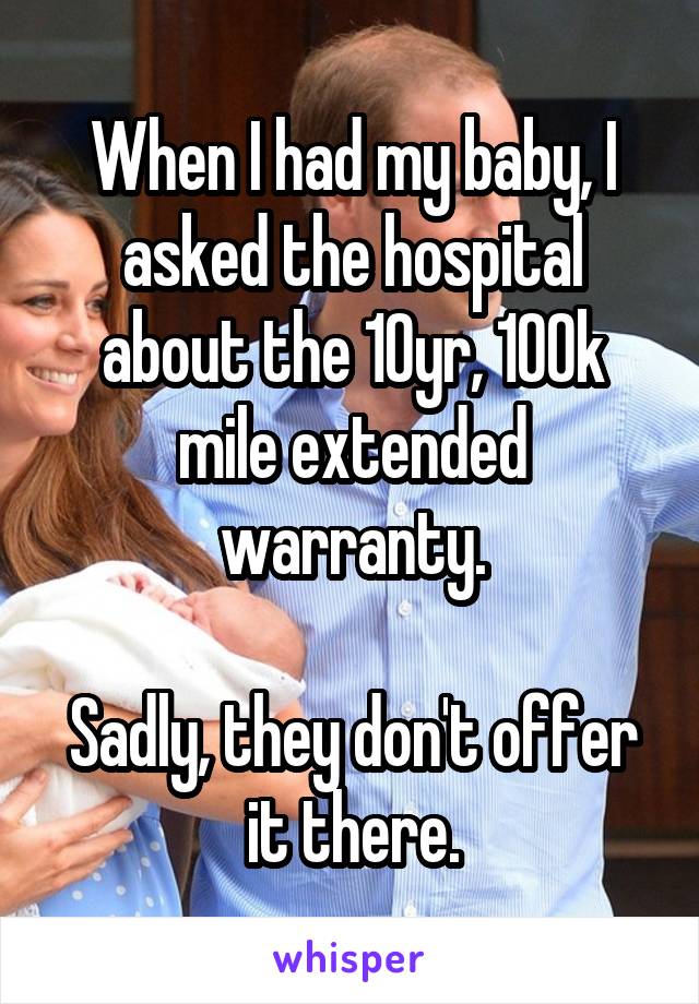When I had my baby, I asked the hospital about the 10yr, 100k mile extended warranty.

Sadly, they don't offer it there.