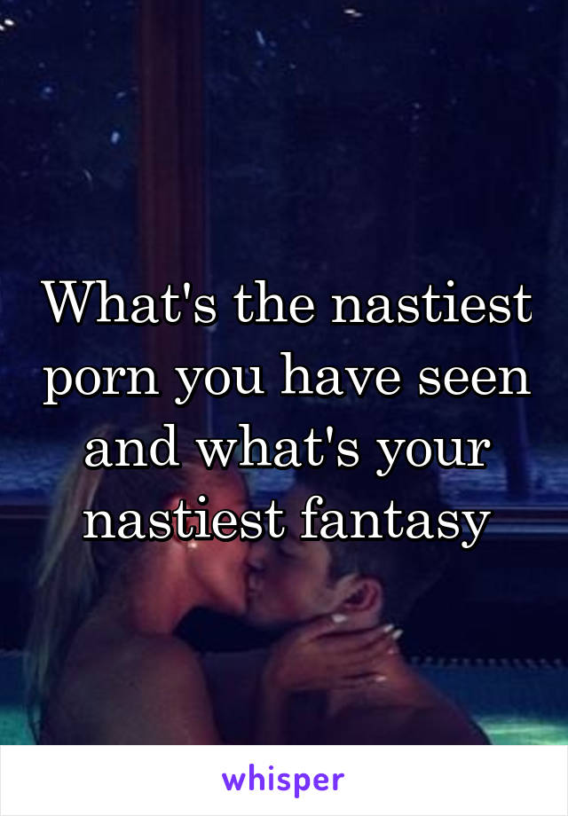 What's the nastiest porn you have seen and what's your nastiest fantasy