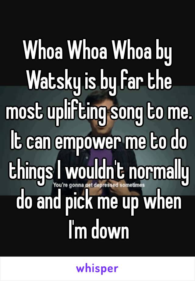 Whoa Whoa Whoa by Watsky is by far the most uplifting song to me. It can empower me to do things I wouldn't normally do and pick me up when I'm down