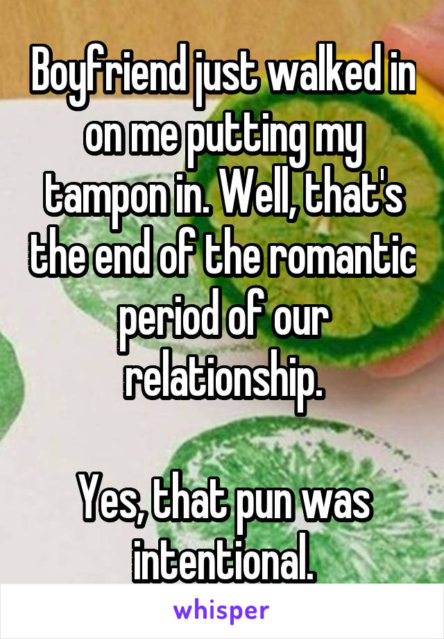 Boyfriend just walked in on me putting my tampon in. Well, that's the end of the romantic period of our relationship.

Yes, that pun was intentional.