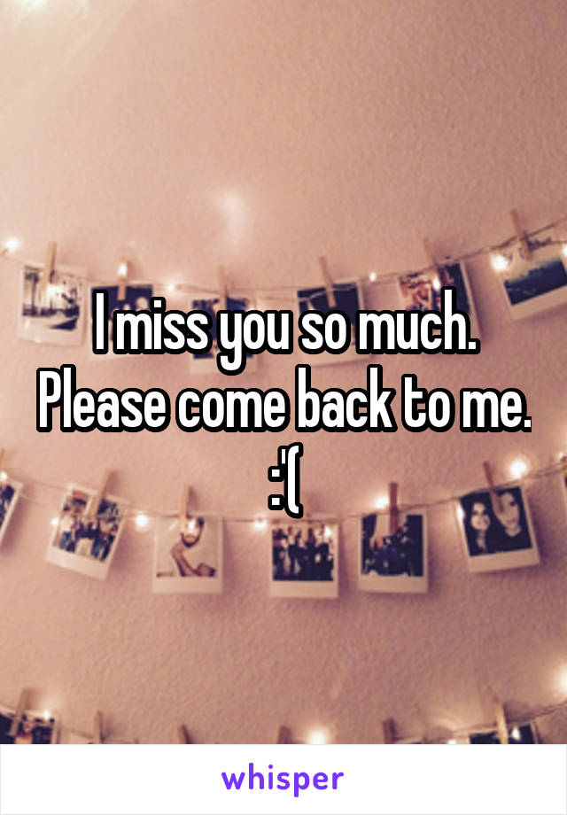 I miss you so much. Please come back to me. :'(
