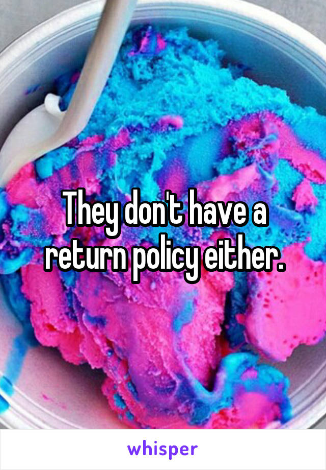 They don't have a return policy either.