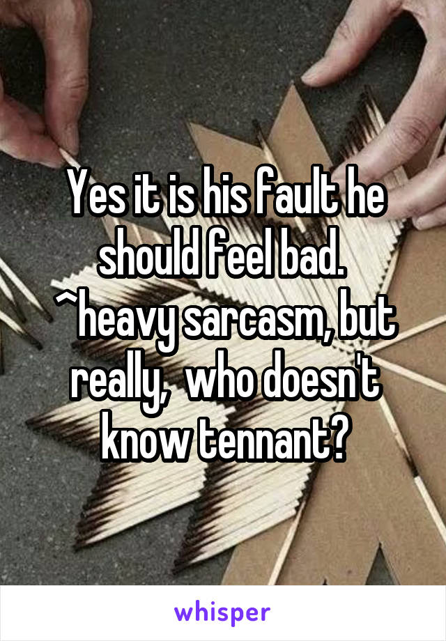 Yes it is his fault he should feel bad. 
^heavy sarcasm, but really,  who doesn't know tennant?
