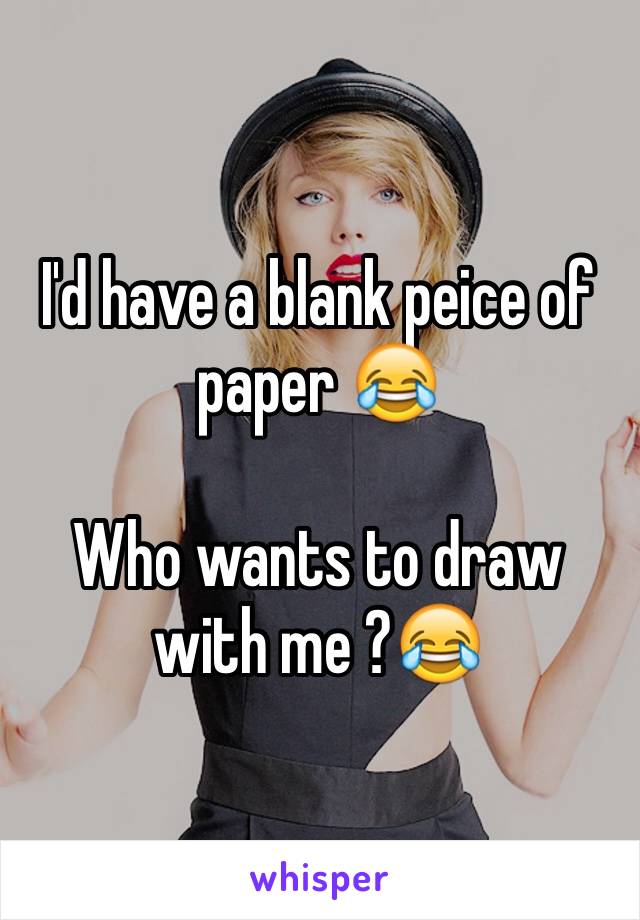 I'd have a blank peice of paper 😂

Who wants to draw with me ?😂