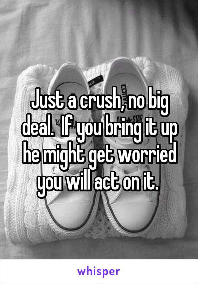 Just a crush, no big deal.  If you bring it up he might get worried you will act on it. 
