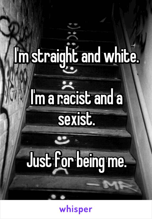 I'm straight and white.

I'm a racist and a sexist.

Just for being me.