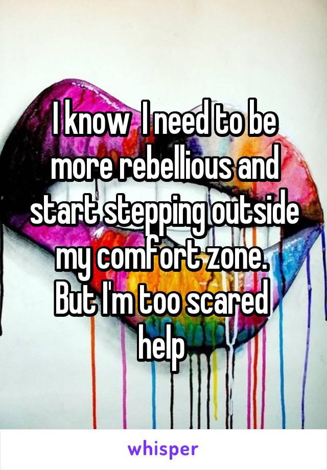 I know  I need to be more rebellious and start stepping outside my comfort zone. 
But I'm too scared 
help 