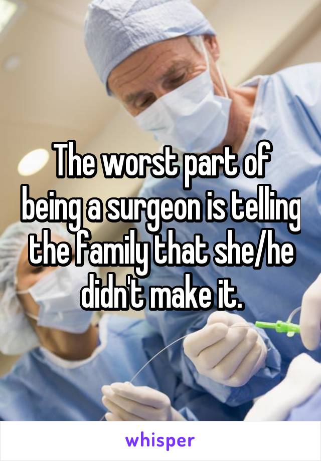 The worst part of being a surgeon is telling the family that she/he didn't make it.
