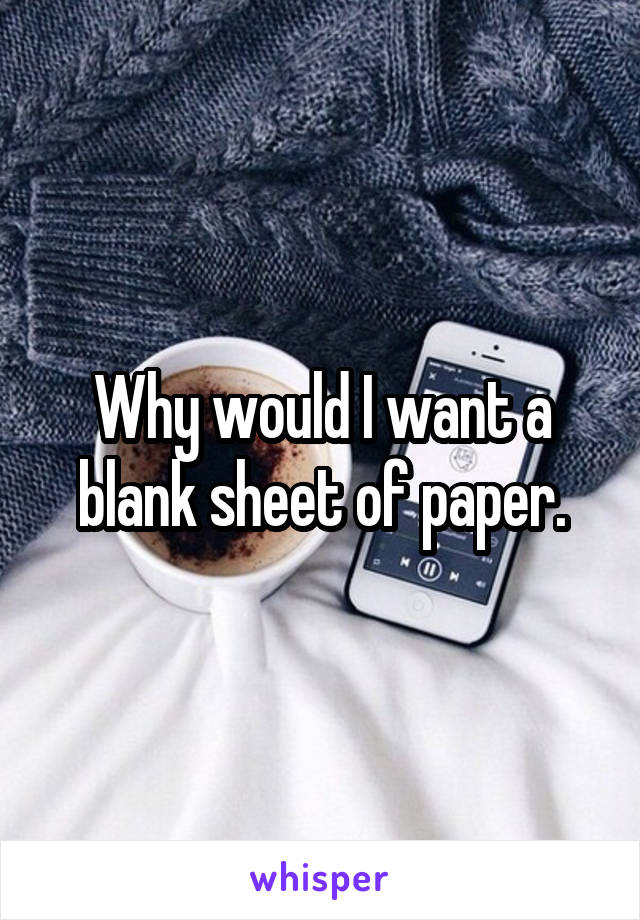 Why would I want a blank sheet of paper.