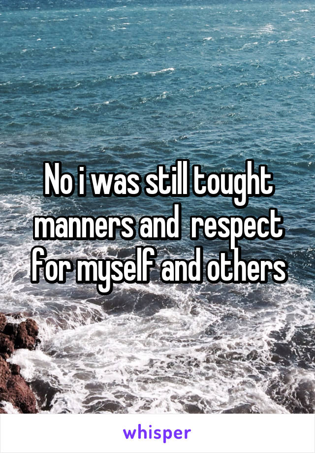 No i was still tought manners and  respect for myself and others
