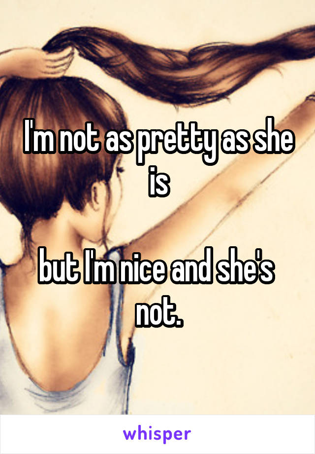 I'm not as pretty as she is

but I'm nice and she's  not.