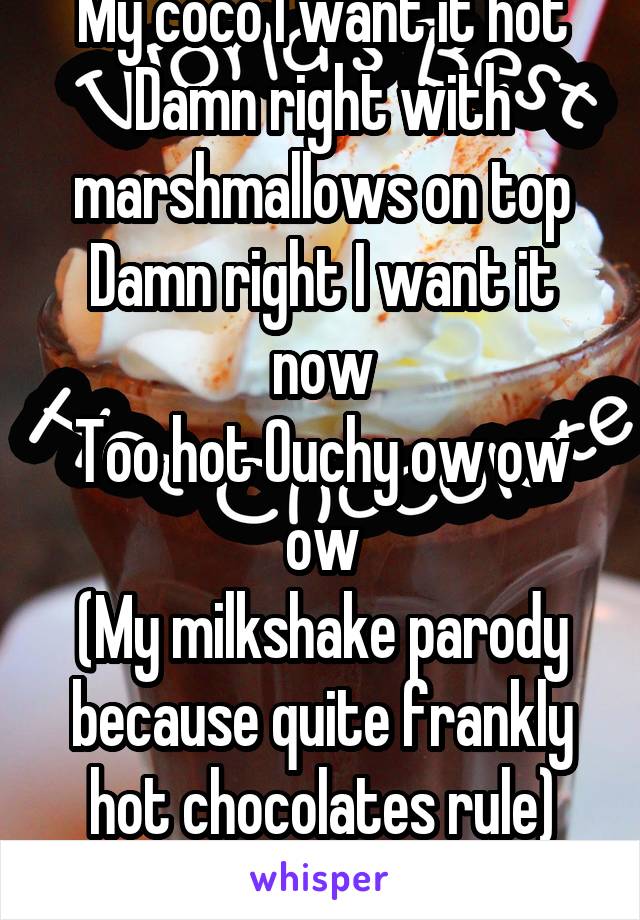 My coco I want it hot
Damn right with marshmallows on top
Damn right I want it now
Too hot Ouchy ow ow ow
(My milkshake parody because quite frankly hot chocolates rule)
