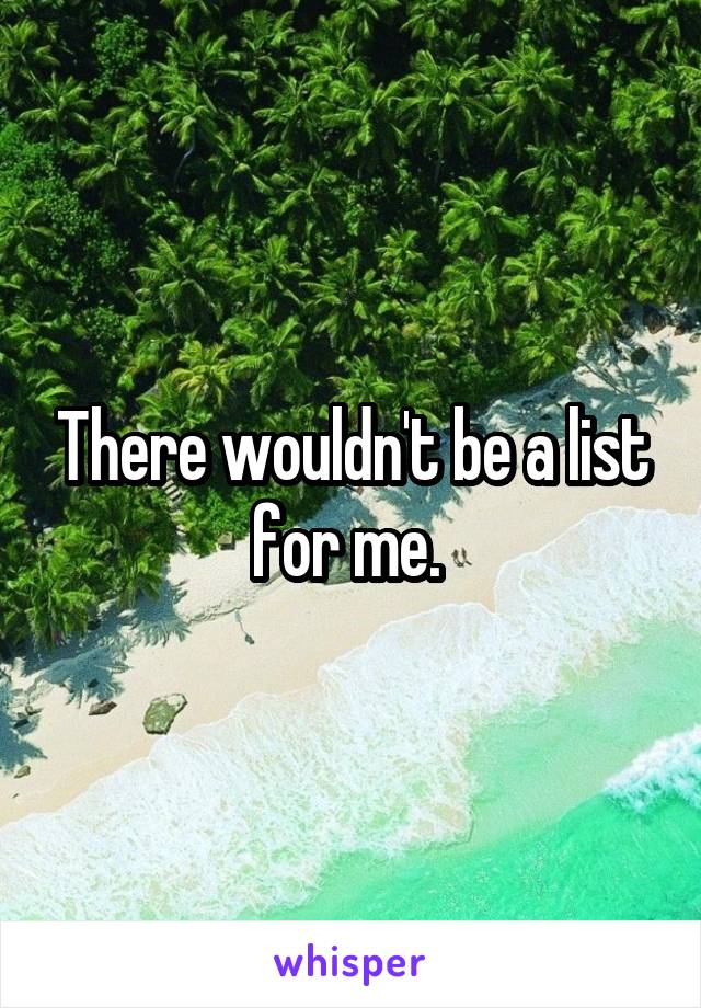 There wouldn't be a list for me. 