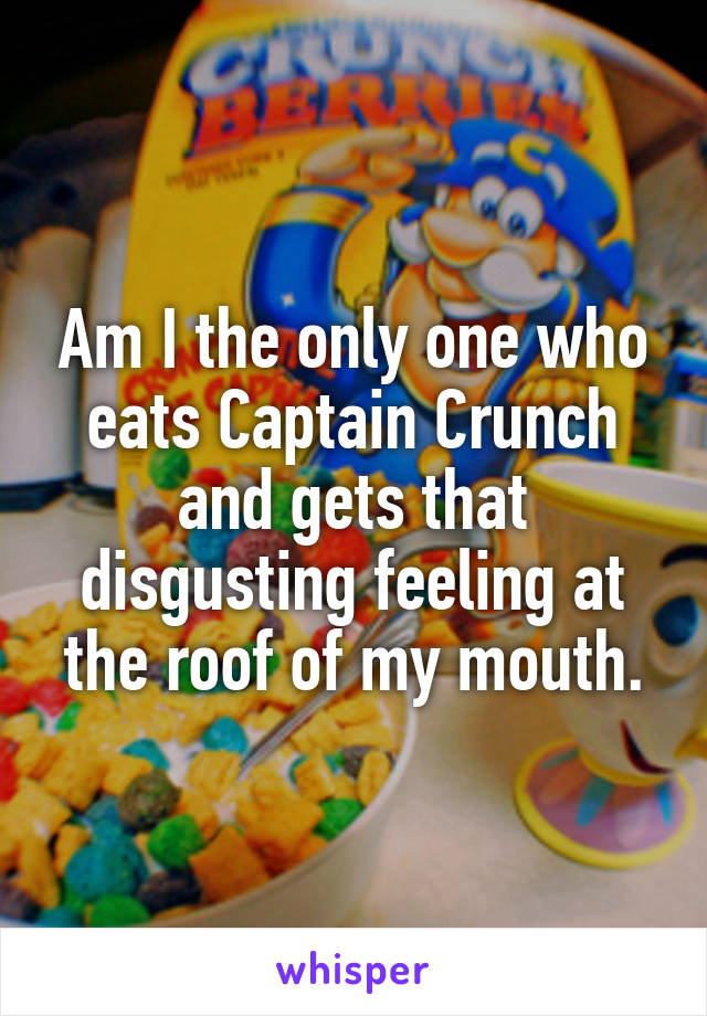Am I the only one who eats Captain Crunch and gets that disgusting feeling at the roof of my mouth.