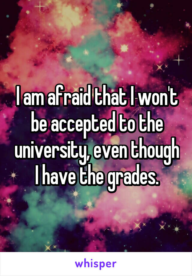 I am afraid that I won't be accepted to the university, even though I have the grades.