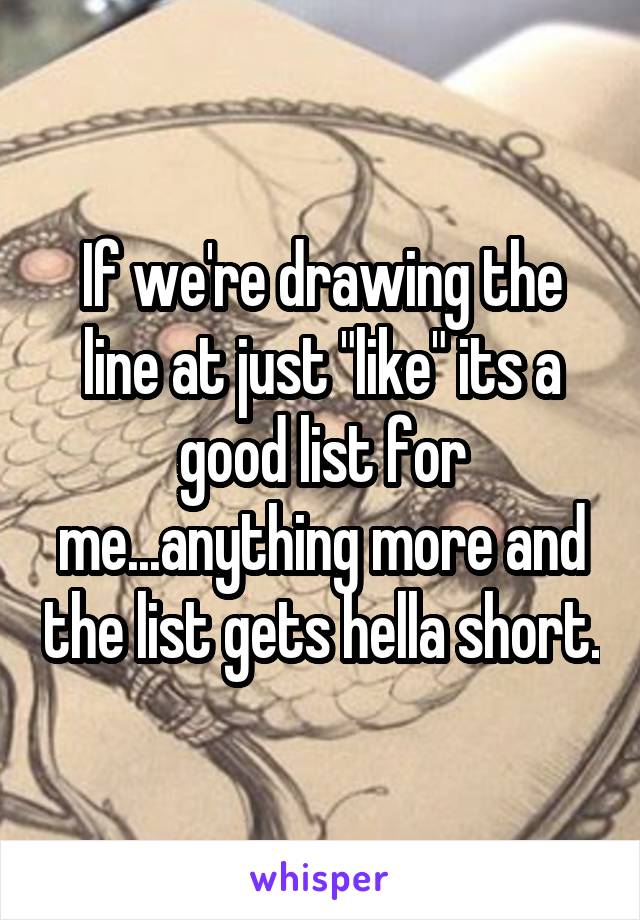 If we're drawing the line at just "like" its a good list for me...anything more and the list gets hella short.