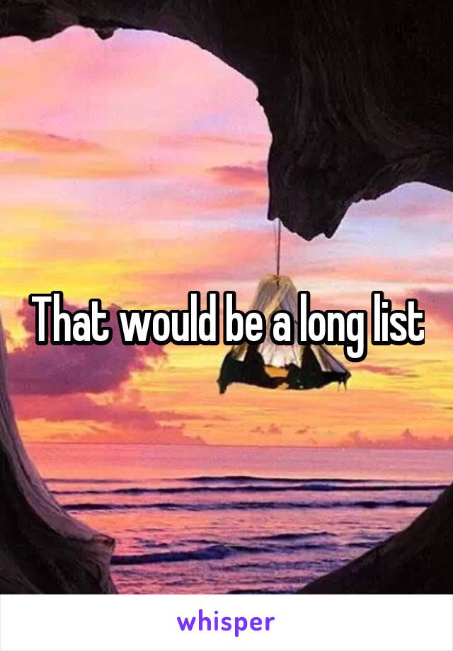 That would be a long list