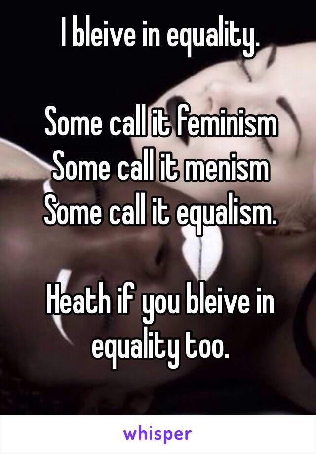 I bleive in equality.

Some call it feminism
Some call it menism
Some call it equalism.

Heath if you bleive in equality too. 