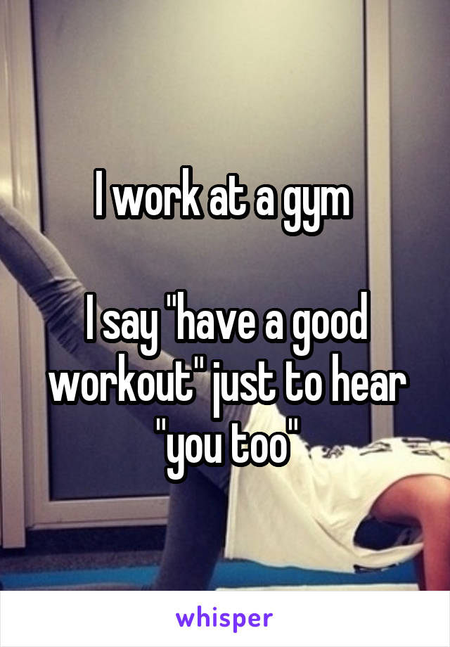 I work at a gym 

I say "have a good workout" just to hear "you too"