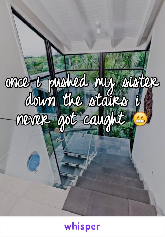once i pushed my sister down the stairs i never got caught ðŸ˜�