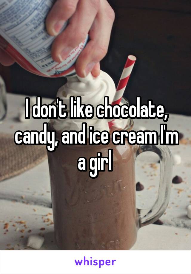 I don't like chocolate, candy, and ice cream I'm a girl 