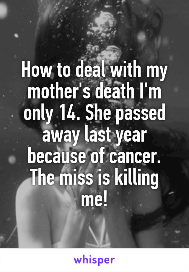 How to deal with my mother's death I'm only 14. She passed away last year because of cancer.
The miss is killing me!