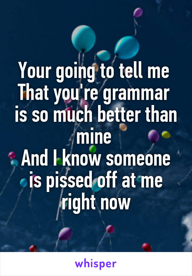 Your going to tell me 
That you're grammar  is so much better than mine 
And I know someone is pissed off at me right now