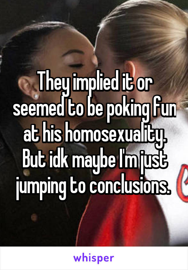 They implied it or seemed to be poking fun at his homosexuality. But idk maybe I'm just jumping to conclusions. 