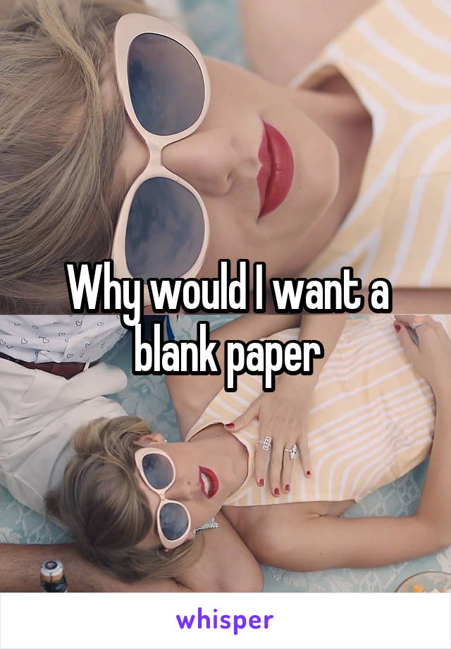 Why would I want a blank paper