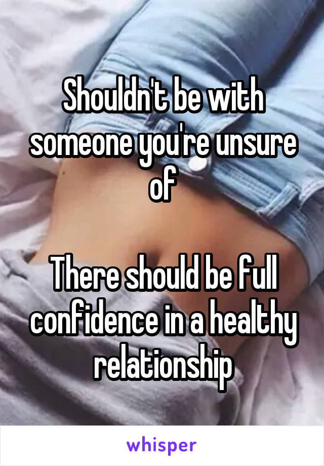 Shouldn't be with someone you're unsure of

There should be full confidence in a healthy relationship