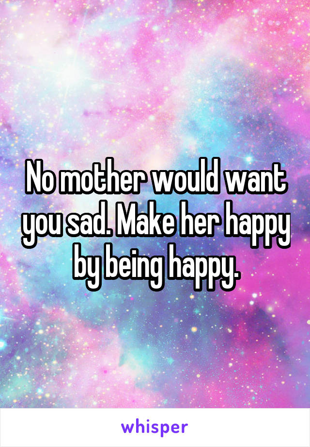 No mother would want you sad. Make her happy by being happy.