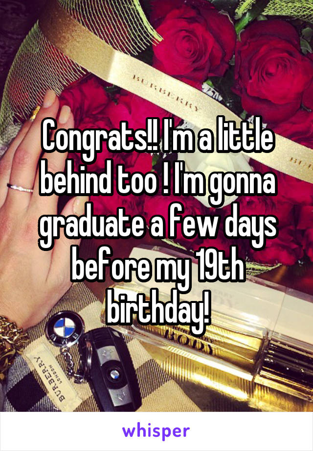 Congrats!! I'm a little behind too ! I'm gonna graduate a few days before my 19th birthday!