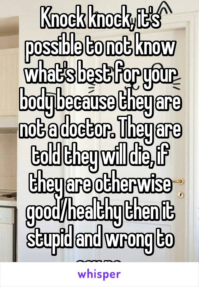 Knock knock, it's possible to not know what's best for your body because they are not a doctor. They are told they will die, if they are otherwise good/healthy then it stupid and wrong to say no.