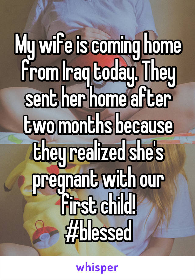 My wife is coming home from Iraq today. They sent her home after two months because they realized she's pregnant with our first child!
#blessed