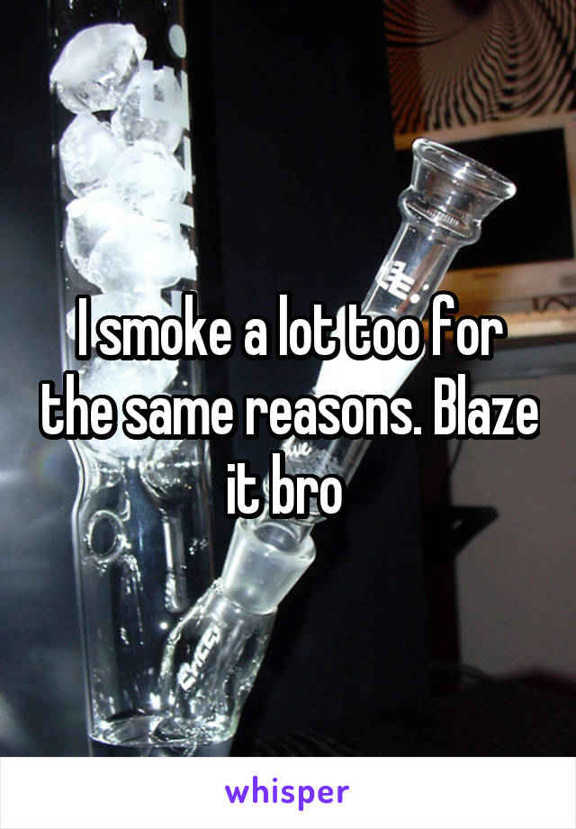 I smoke a lot too for the same reasons. Blaze it bro 