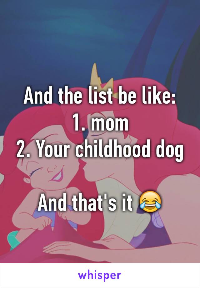 And the list be like:
1. mom
2. Your childhood dog

And that's it 😂