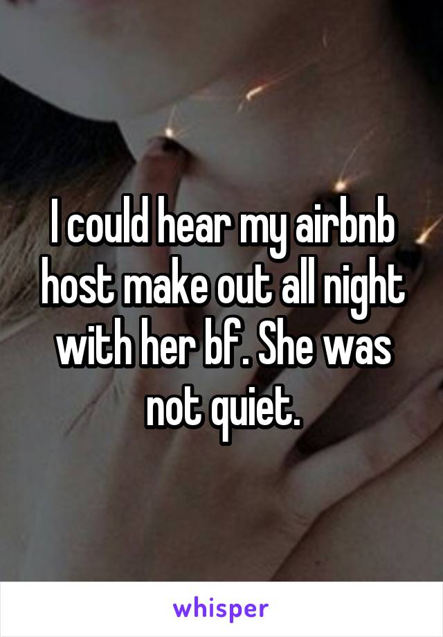 I could hear my airbnb host make out all night with her bf. She was not quiet.